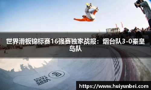 世界滑板锦标赛16强赛独家战报：烟台队3-0秦皇岛队