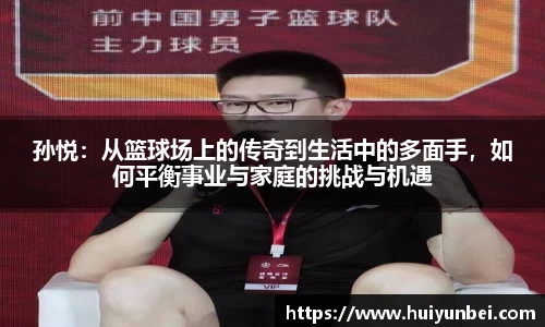 孙悦：从篮球场上的传奇到生活中的多面手，如何平衡事业与家庭的挑战与机遇
