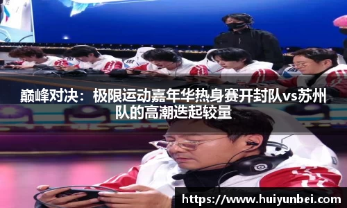 巅峰对决：极限运动嘉年华热身赛开封队vs苏州队的高潮迭起较量