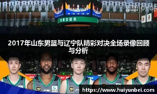 2017年山东男篮与辽宁队精彩对决全场录像回顾与分析